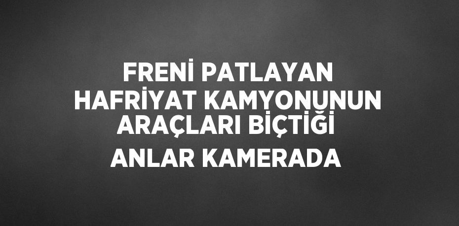 FRENİ PATLAYAN HAFRİYAT KAMYONUNUN ARAÇLARI BİÇTİĞİ ANLAR KAMERADA