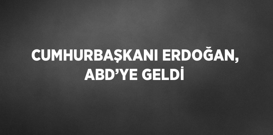 CUMHURBAŞKANI ERDOĞAN, ABD’YE GELDİ