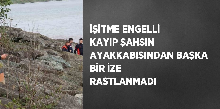 İŞİTME ENGELLİ KAYIP ŞAHSIN AYAKKABISINDAN BAŞKA BİR İZE RASTLANMADI