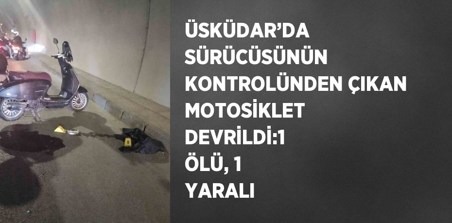 ÜSKÜDAR’DA SÜRÜCÜSÜNÜN KONTROLÜNDEN ÇIKAN MOTOSİKLET DEVRİLDİ:1 ÖLÜ, 1 YARALI