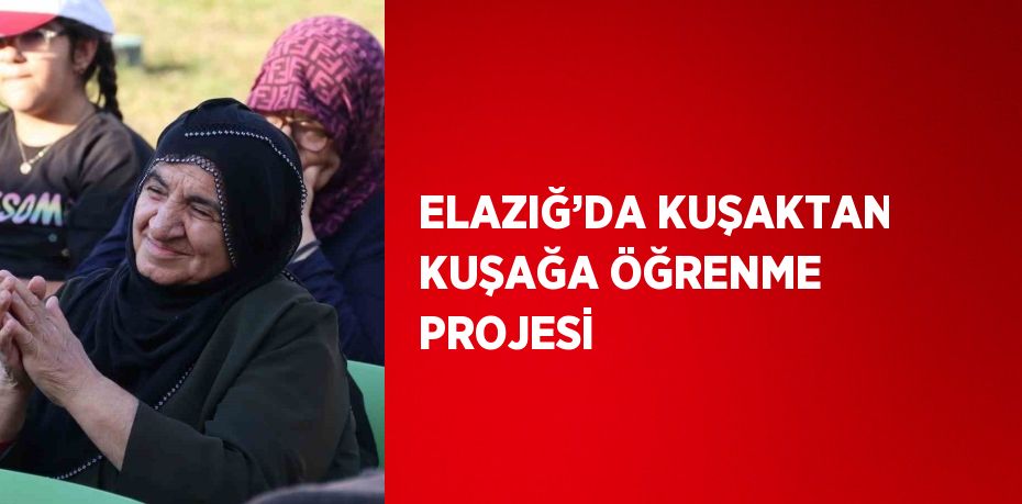 ELAZIĞ’DA KUŞAKTAN KUŞAĞA ÖĞRENME PROJESİ