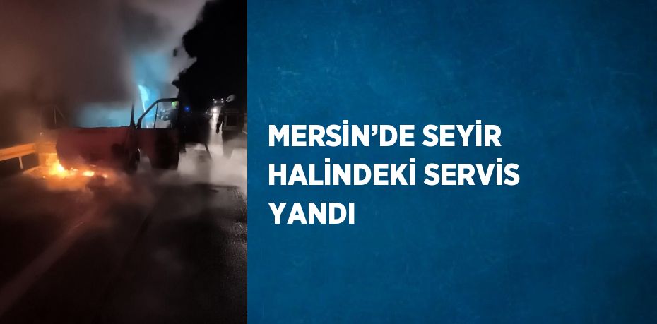 MERSİN’DE SEYİR HALİNDEKİ SERVİS YANDI