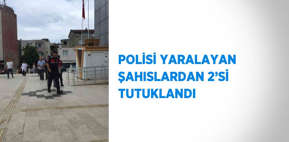 POLİSİ YARALAYAN ŞAHISLARDAN 2’Sİ TUTUKLANDI