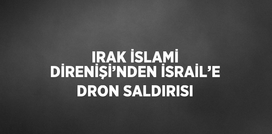 IRAK İSLAMİ DİRENİŞİ’NDEN İSRAİL’E DRON SALDIRISI