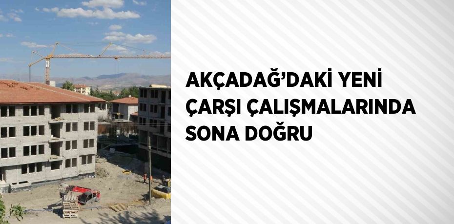 AKÇADAĞ’DAKİ YENİ ÇARŞI ÇALIŞMALARINDA SONA DOĞRU