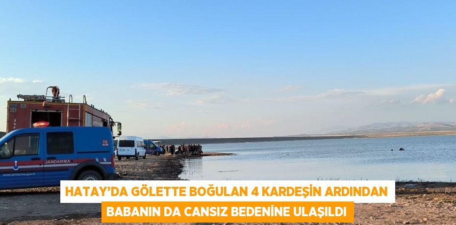 HATAY’DA GÖLETTE BOĞULAN 4 KARDEŞİN ARDINDAN BABANIN DA CANSIZ BEDENİNE ULAŞILDI