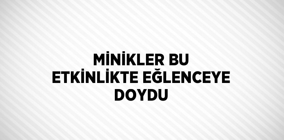 MİNİKLER BU ETKİNLİKTE EĞLENCEYE DOYDU