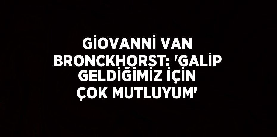 GİOVANNİ VAN BRONCKHORST: 'GALİP GELDİĞİMİZ İÇİN ÇOK MUTLUYUM'