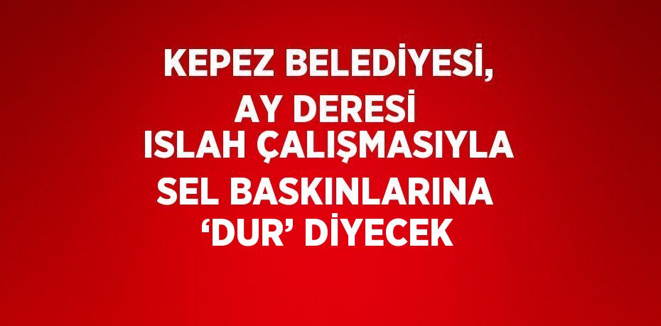 KEPEZ BELEDİYESİ, AY DERESİ ISLAH ÇALIŞMASIYLA SEL BASKINLARINA ‘DUR’ DİYECEK