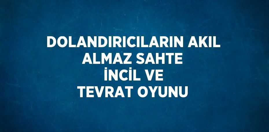 DOLANDIRICILARIN AKIL ALMAZ SAHTE İNCİL VE TEVRAT OYUNU