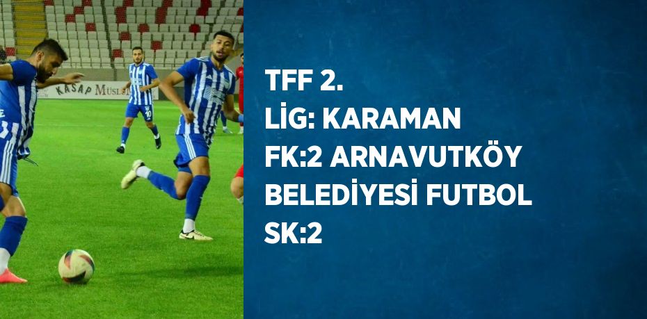 TFF 2. LİG: KARAMAN FK:2 ARNAVUTKÖY BELEDİYESİ FUTBOL SK:2