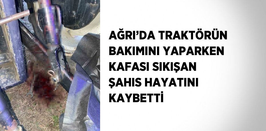 AĞRI’DA TRAKTÖRÜN BAKIMINI YAPARKEN KAFASI SIKIŞAN ŞAHIS HAYATINI KAYBETTİ