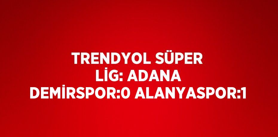 TRENDYOL SÜPER LİG: ADANA DEMİRSPOR:0 ALANYASPOR:1