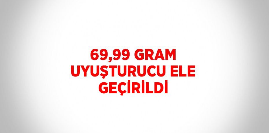 69,99 GRAM UYUŞTURUCU ELE GEÇİRİLDİ