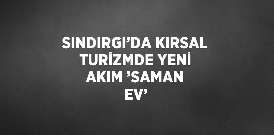 SINDIRGI’DA KIRSAL TURİZMDE YENİ AKIM ’SAMAN EV’