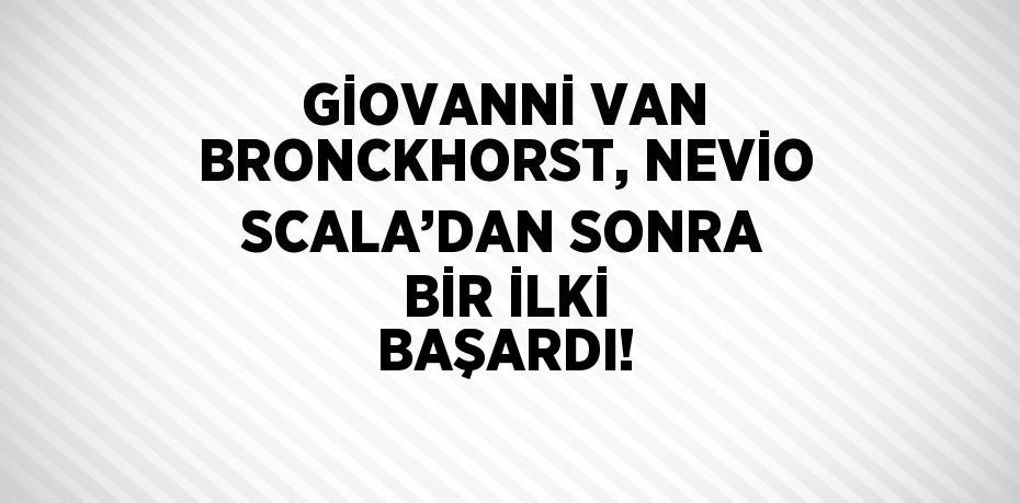 GİOVANNİ VAN BRONCKHORST, NEVİO SCALA’DAN SONRA BİR İLKİ BAŞARDI!