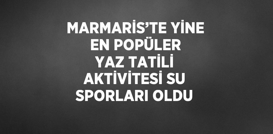 MARMARİS’TE YİNE EN POPÜLER YAZ TATİLİ AKTİVİTESİ SU SPORLARI OLDU