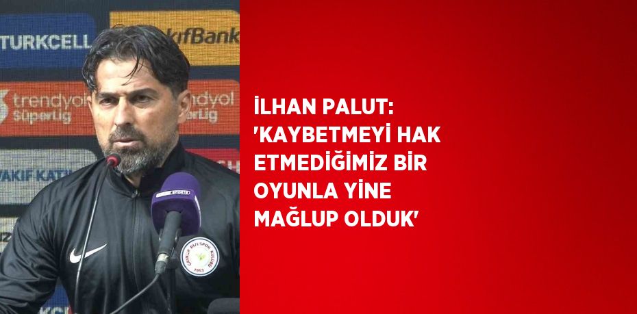 İLHAN PALUT: 'KAYBETMEYİ HAK ETMEDİĞİMİZ BİR OYUNLA YİNE MAĞLUP OLDUK'