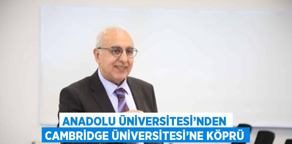 ANADOLU ÜNİVERSİTESİ’NDEN CAMBRİDGE ÜNİVERSİTESİ’NE KÖPRÜ