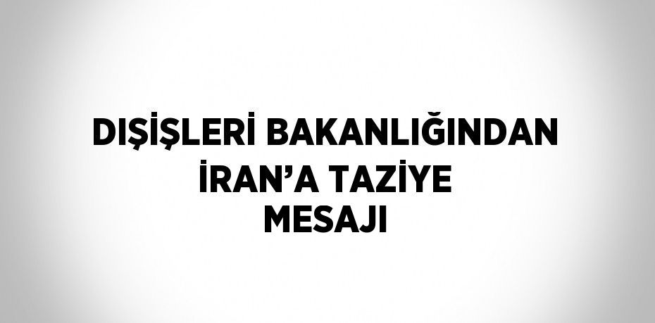 DIŞİŞLERİ BAKANLIĞINDAN İRAN’A TAZİYE MESAJI