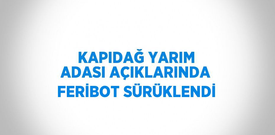 KAPIDAĞ YARIM ADASI AÇIKLARINDA FERİBOT SÜRÜKLENDİ