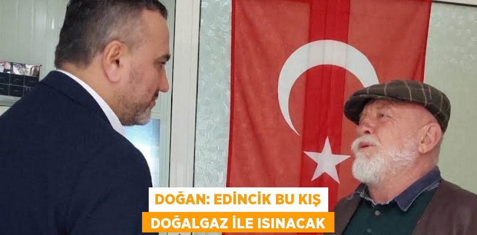DOĞAN: EDİNCİK BU KIŞ  DOĞALGAZ İLE ISINACAK