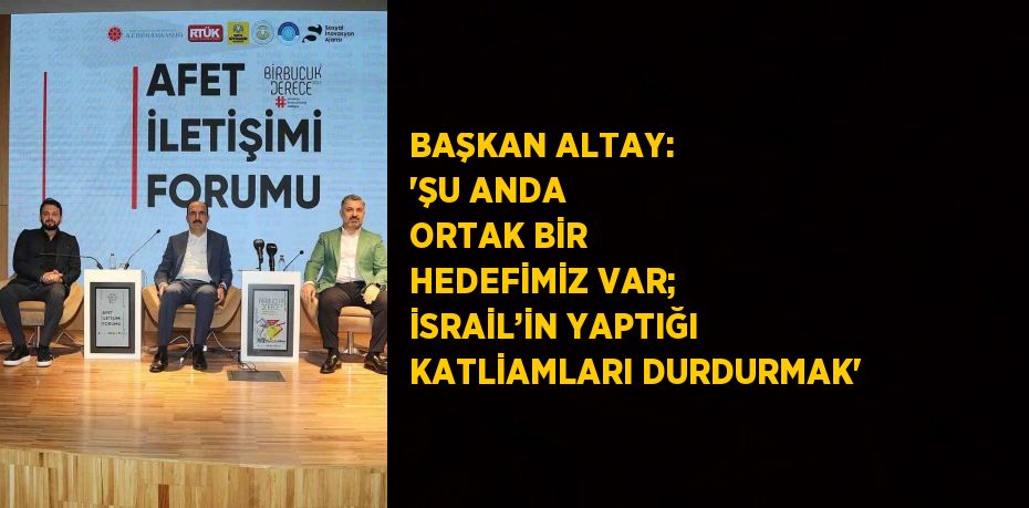 BAŞKAN ALTAY: 'ŞU ANDA ORTAK BİR HEDEFİMİZ VAR; İSRAİL’İN YAPTIĞI KATLİAMLARI DURDURMAK'