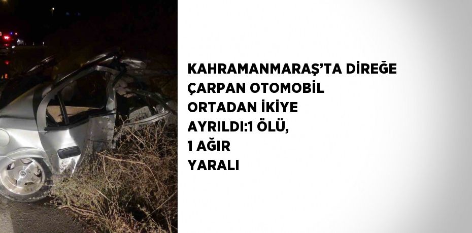 KAHRAMANMARAŞ’TA DİREĞE ÇARPAN OTOMOBİL ORTADAN İKİYE AYRILDI:1 ÖLÜ, 1 AĞIR YARALI