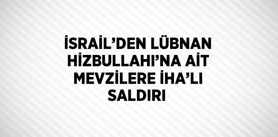 İSRAİL’DEN LÜBNAN HİZBULLAHI’NA AİT MEVZİLERE İHA’LI SALDIRI