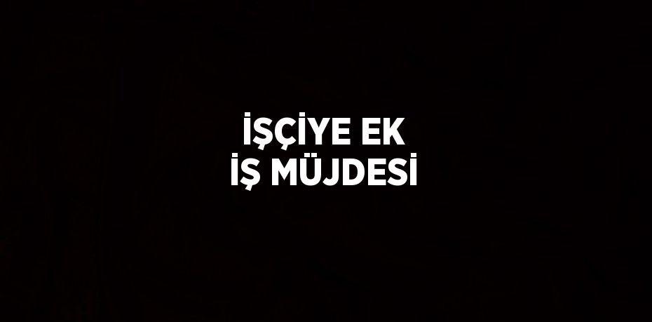 İŞÇİYE EK İŞ MÜJDESİ