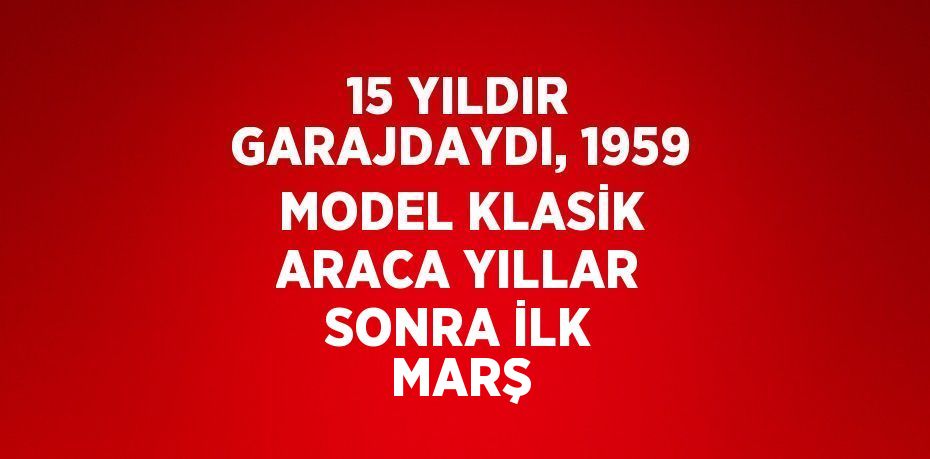 15 YILDIR GARAJDAYDI, 1959 MODEL KLASİK ARACA YILLAR SONRA İLK MARŞ