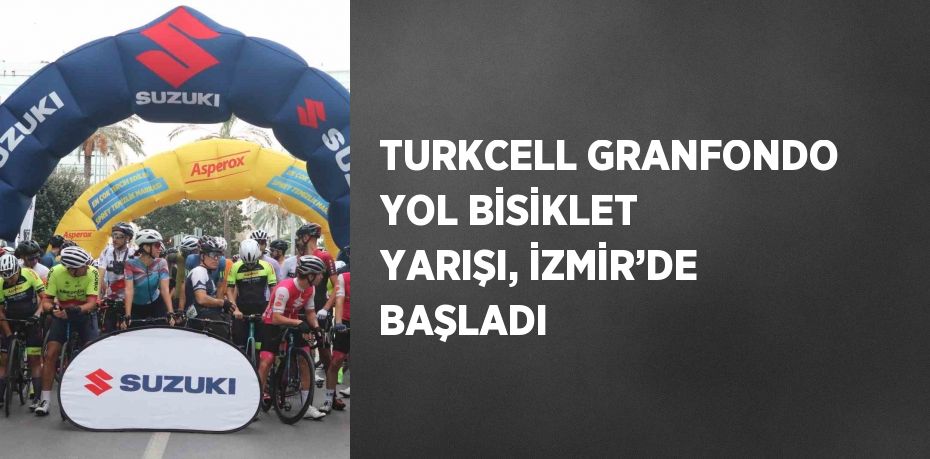 TURKCELL GRANFONDO YOL BİSİKLET YARIŞI, İZMİR’DE BAŞLADI