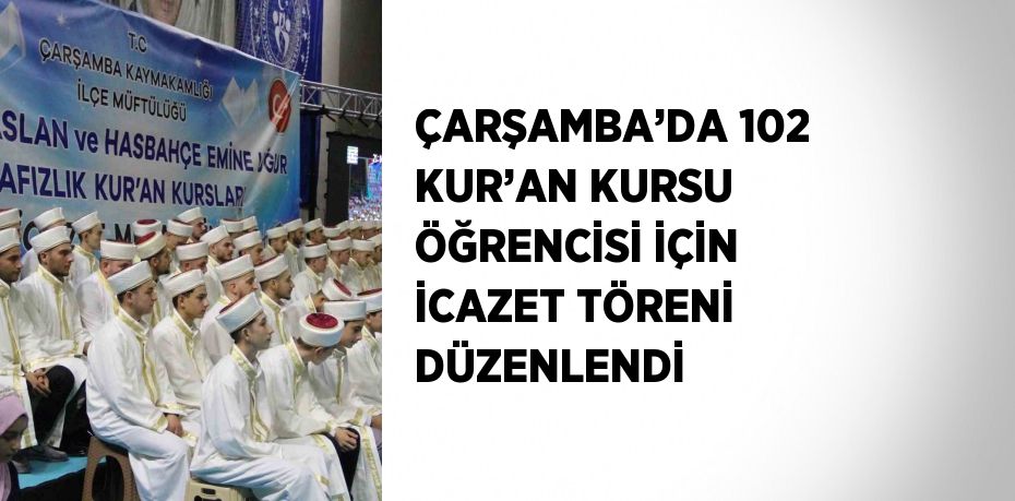 ÇARŞAMBA’DA 102 KUR’AN KURSU ÖĞRENCİSİ İÇİN İCAZET TÖRENİ DÜZENLENDİ