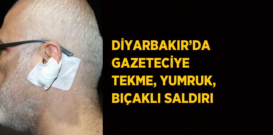 DİYARBAKIR’DA GAZETECİYE TEKME, YUMRUK, BIÇAKLI SALDIRI