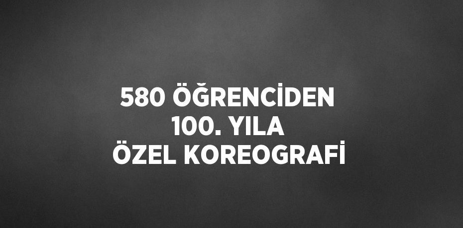 580 ÖĞRENCİDEN 100. YILA ÖZEL KOREOGRAFİ