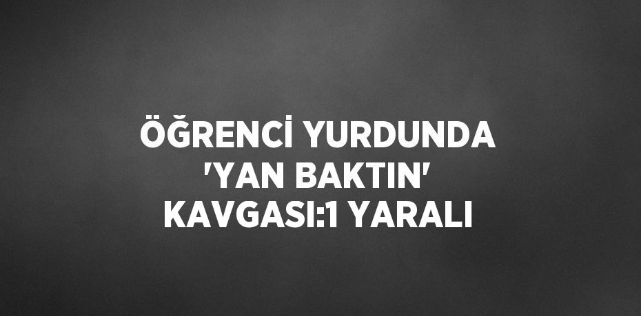 ÖĞRENCİ YURDUNDA 'YAN BAKTIN' KAVGASI:1 YARALI