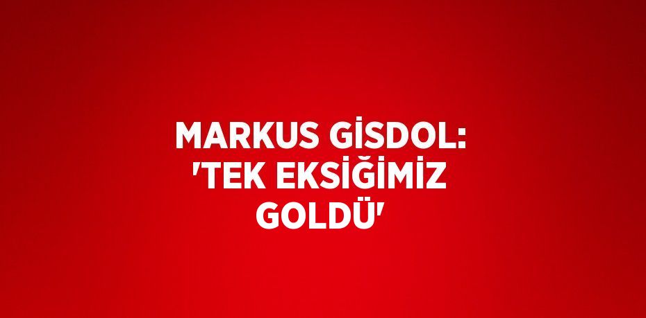 MARKUS GİSDOL: 'TEK EKSİĞİMİZ GOLDÜ'