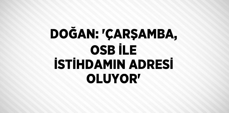 DOĞAN: 'ÇARŞAMBA, OSB İLE İSTİHDAMIN ADRESİ OLUYOR'