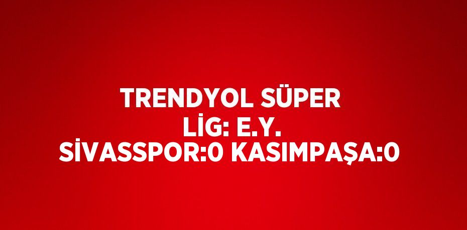 TRENDYOL SÜPER LİG: E.Y. SİVASSPOR:0 KASIMPAŞA:0