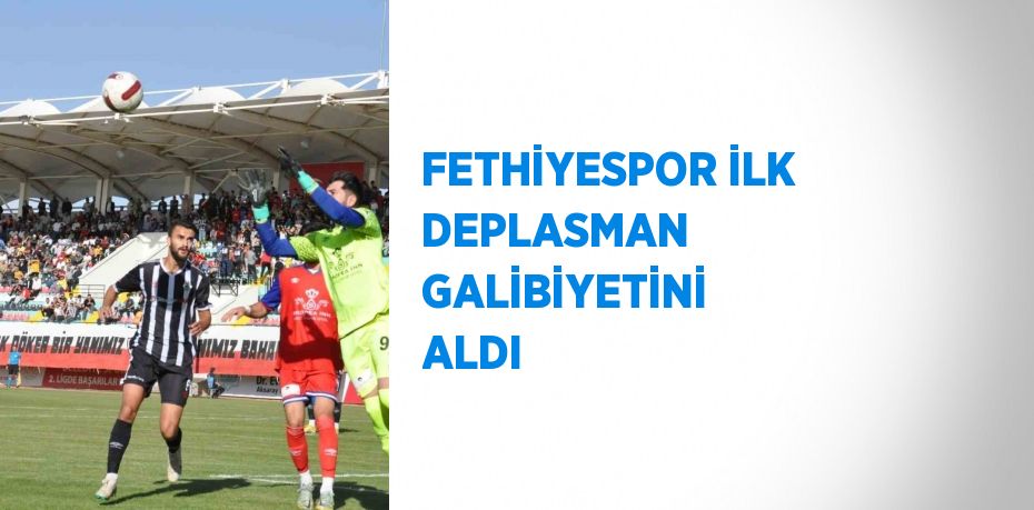 FETHİYESPOR İLK DEPLASMAN GALİBİYETİNİ ALDI