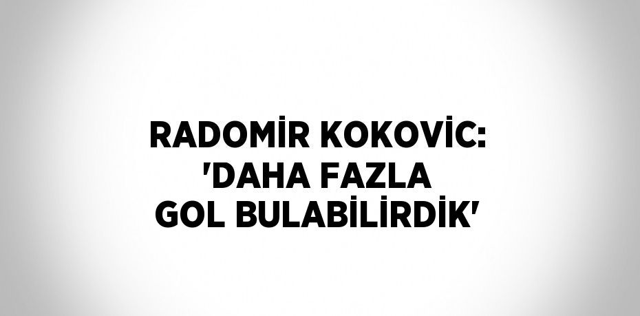 RADOMİR KOKOVİC: 'DAHA FAZLA GOL BULABİLİRDİK'