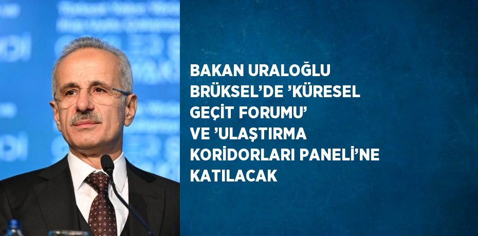 BAKAN URALOĞLU BRÜKSEL’DE ’KÜRESEL GEÇİT FORUMU’ VE ’ULAŞTIRMA KORİDORLARI PANELİ’NE KATILACAK