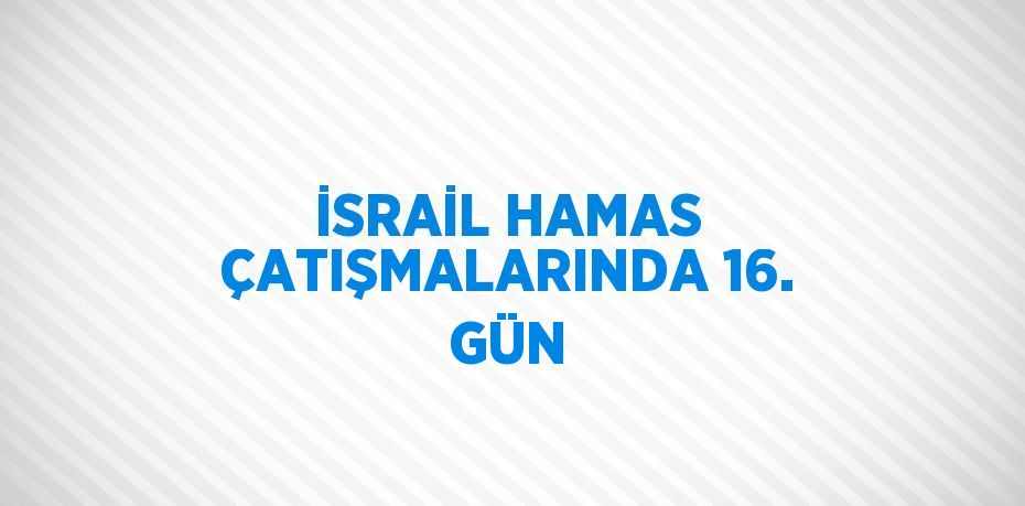 İSRAİL HAMAS ÇATIŞMALARINDA 16. GÜN