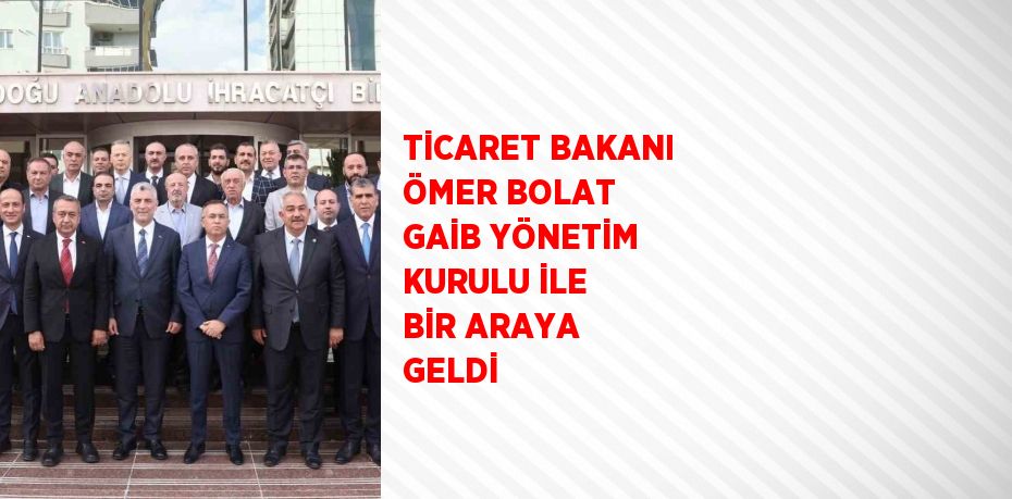 TİCARET BAKANI ÖMER BOLAT GAİB YÖNETİM KURULU İLE BİR ARAYA GELDİ