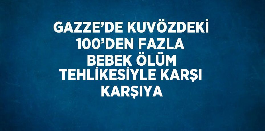 GAZZE’DE KUVÖZDEKİ 100’DEN FAZLA BEBEK ÖLÜM TEHLİKESİYLE KARŞI KARŞIYA