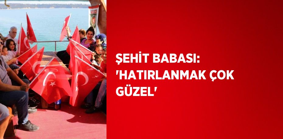 ŞEHİT BABASI: 'HATIRLANMAK ÇOK GÜZEL'