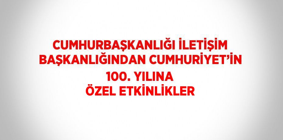 CUMHURBAŞKANLIĞI İLETİŞİM BAŞKANLIĞINDAN CUMHURİYET’İN 100. YILINA ÖZEL ETKİNLİKLER