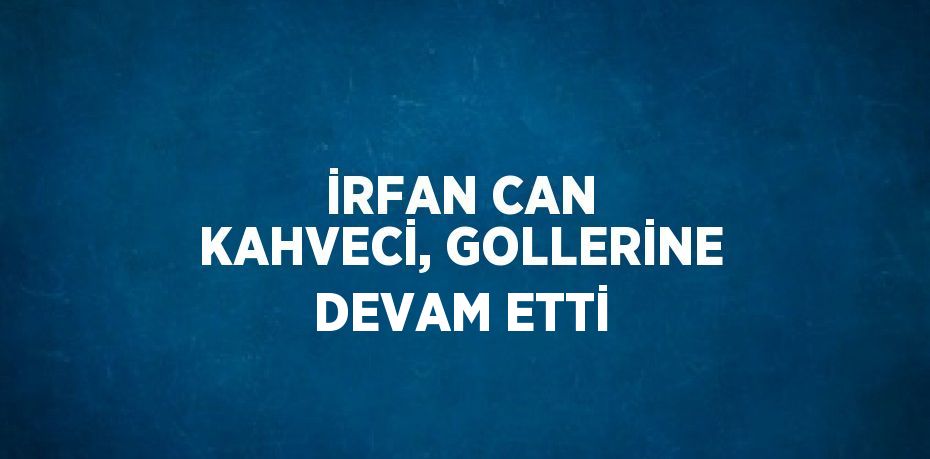 İRFAN CAN KAHVECİ, GOLLERİNE DEVAM ETTİ