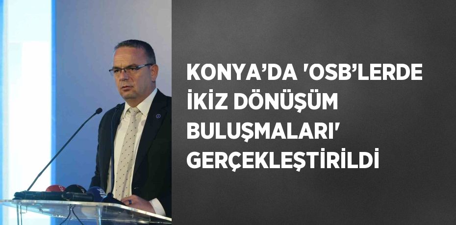 KONYA’DA 'OSB’LERDE İKİZ DÖNÜŞÜM BULUŞMALARI' GERÇEKLEŞTİRİLDİ