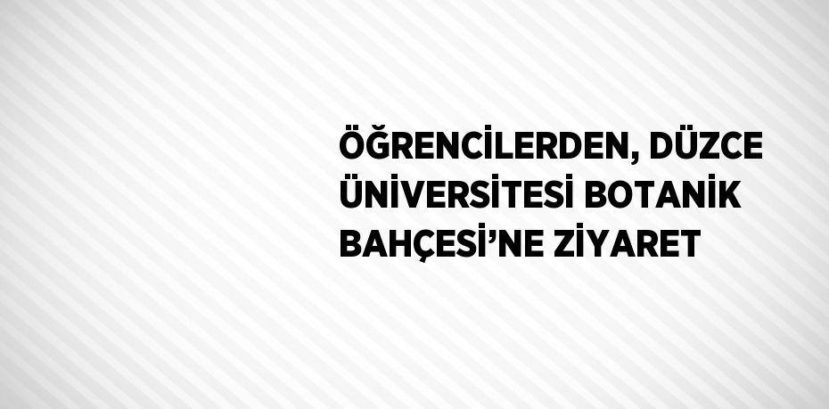 ÖĞRENCİLERDEN, DÜZCE ÜNİVERSİTESİ BOTANİK BAHÇESİ’NE ZİYARET